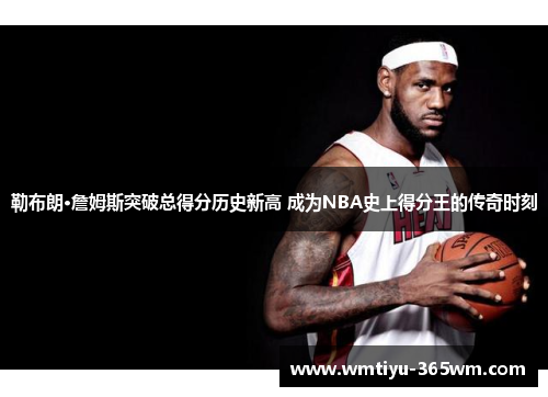 勒布朗·詹姆斯突破总得分历史新高 成为NBA史上得分王的传奇时刻