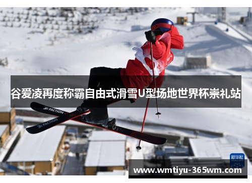 谷爱凌再度称霸自由式滑雪U型场地世界杯崇礼站