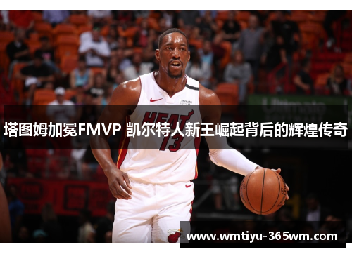 塔图姆加冕FMVP 凯尔特人新王崛起背后的辉煌传奇