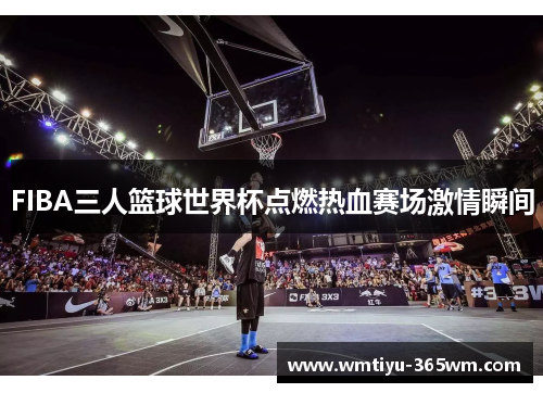 FIBA三人篮球世界杯点燃热血赛场激情瞬间