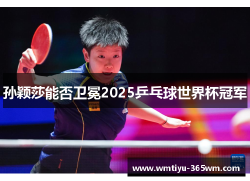 孙颖莎能否卫冕2025乒乓球世界杯冠军