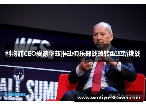 利物浦CEO爱德华兹推动俱乐部战略转型迎新挑战
